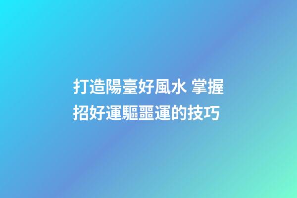 打造陽臺好風水 掌握招好運驅噩運的技巧